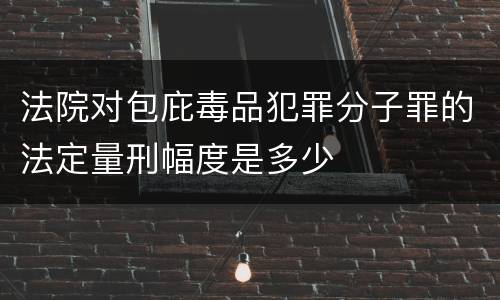 法院对包庇毒品犯罪分子罪的法定量刑幅度是多少