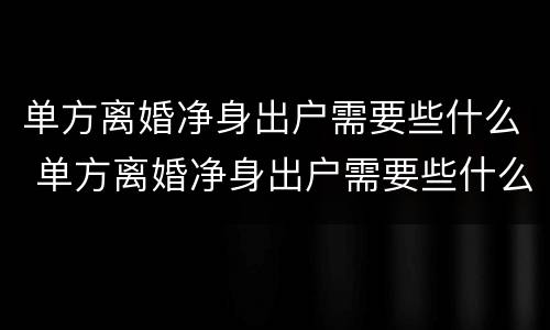 单方离婚净身出户需要些什么 单方离婚净身出户需要些什么证件