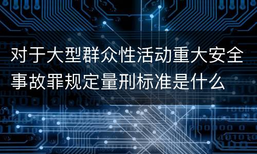 对于大型群众性活动重大安全事故罪规定量刑标准是什么