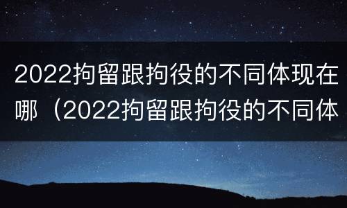 2022拘留跟拘役的不同体现在哪（2022拘留跟拘役的不同体现在哪些方面）