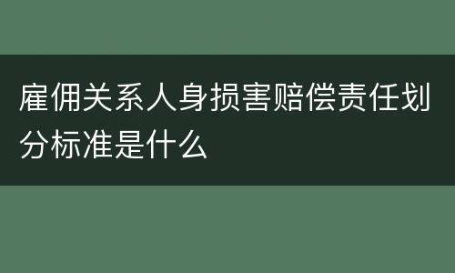 雇佣关系人身损害赔偿责任划分标准是什么