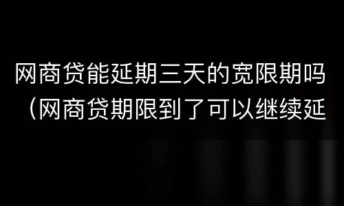 网商贷能延期三天的宽限期吗（网商贷期限到了可以继续延期吗）