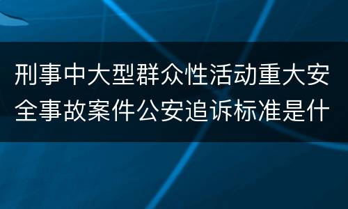 刑事中大型群众性活动重大安全事故案件公安追诉标准是什么