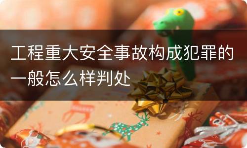 工程重大安全事故构成犯罪的一般怎么样判处