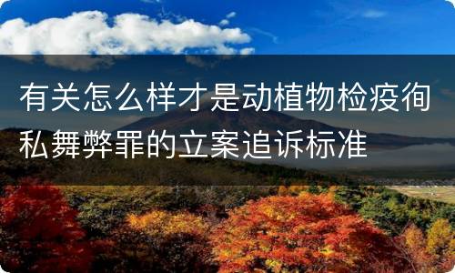 有关怎么样才是动植物检疫徇私舞弊罪的立案追诉标准