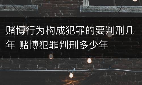 赌博行为构成犯罪的要判刑几年 赌博犯罪判刑多少年
