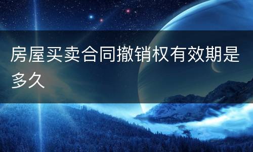 房屋买卖合同撤销权有效期是多久