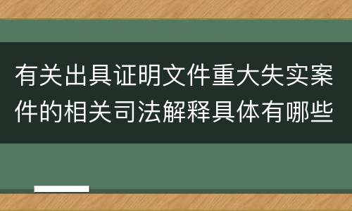 有关出具证明文件重大失实案件的相关司法解释具体有哪些主要内容