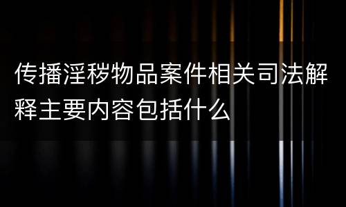 传播淫秽物品案件相关司法解释主要内容包括什么