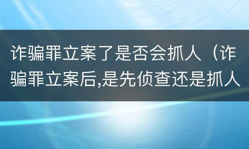 诈骗罪立案了是否会抓人（诈骗罪立案后,是先侦查还是抓人）