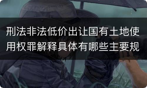 刑法非法低价出让国有土地使用权罪解释具体有哪些主要规定