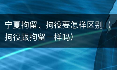 宁夏拘留、拘役要怎样区别（拘役跟拘留一样吗）
