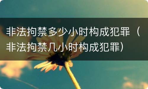 非法拘禁多少小时构成犯罪（非法拘禁几小时构成犯罪）