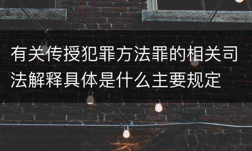 有关传授犯罪方法罪的相关司法解释具体是什么主要规定
