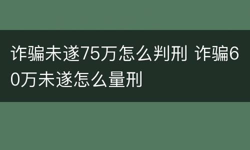 诈骗未遂75万怎么判刑 诈骗60万未遂怎么量刑