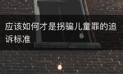 应该如何才是拐骗儿童罪的追诉标准