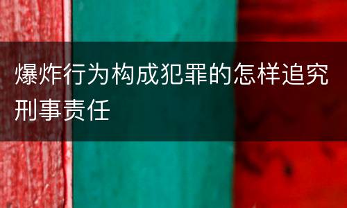 爆炸行为构成犯罪的怎样追究刑事责任