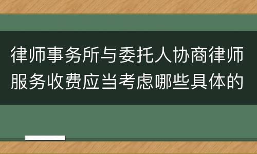 律师事务所与委托人协商律师服务收费应当考虑哪些具体的因素