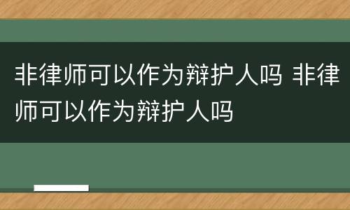 非律师可以作为辩护人吗 非律师可以作为辩护人吗