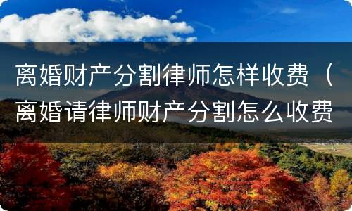 离婚财产分割律师怎样收费（离婚请律师财产分割怎么收费的）