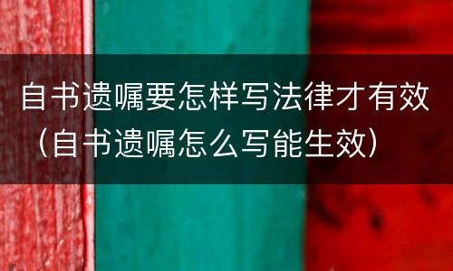 自书遗嘱要怎样写法律才有效（自书遗嘱怎么写能生效）