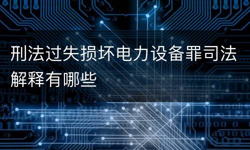 刑法过失损坏电力设备罪司法解释有哪些