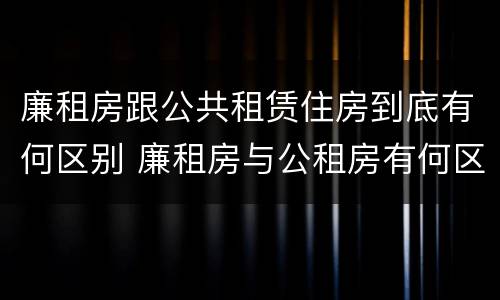 廉租房跟公共租赁住房到底有何区别 廉租房与公租房有何区别