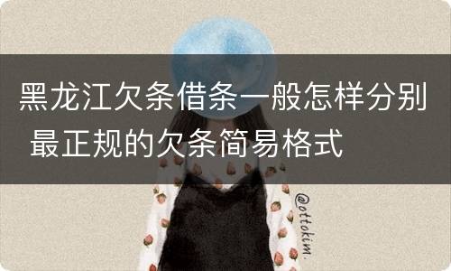 黑龙江欠条借条一般怎样分别 最正规的欠条简易格式