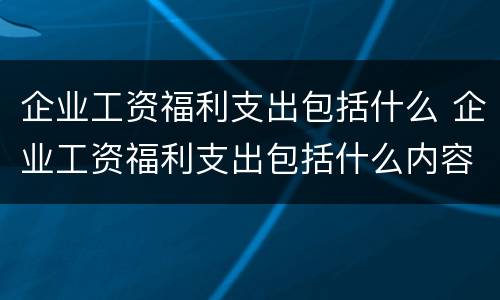企业工资福利支出包括什么 企业工资福利支出包括什么内容