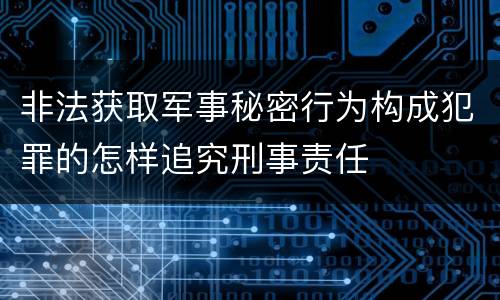 非法获取军事秘密行为构成犯罪的怎样追究刑事责任