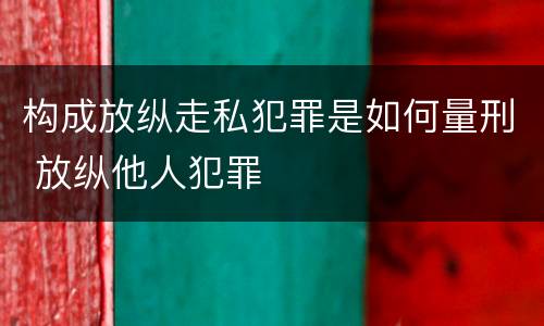 构成放纵走私犯罪是如何量刑 放纵他人犯罪
