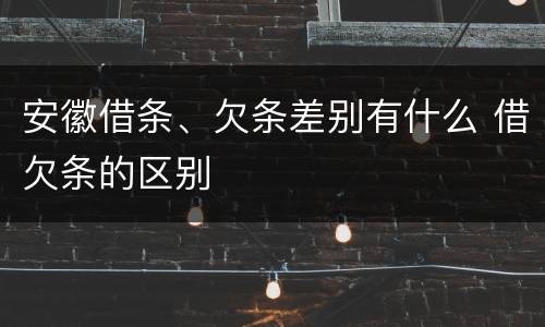 安徽借条、欠条差别有什么 借欠条的区别