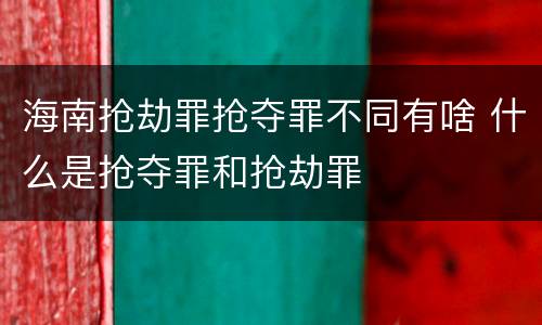 海南抢劫罪抢夺罪不同有啥 什么是抢夺罪和抢劫罪