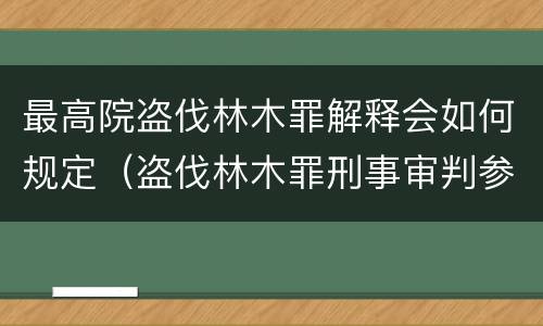 最高院盗伐林木罪解释会如何规定（盗伐林木罪刑事审判参考）