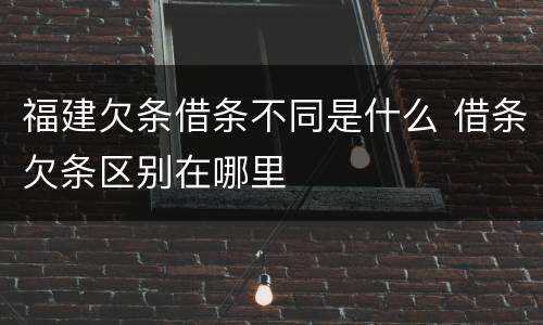 福建欠条借条不同是什么 借条欠条区别在哪里