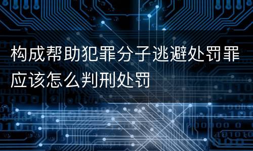 构成帮助犯罪分子逃避处罚罪应该怎么判刑处罚