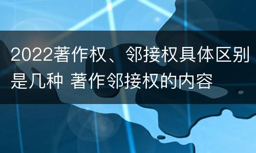 2022著作权、邻接权具体区别是几种 著作邻接权的内容