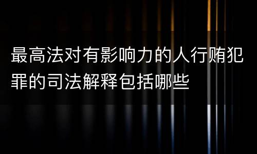 最高法对有影响力的人行贿犯罪的司法解释包括哪些
