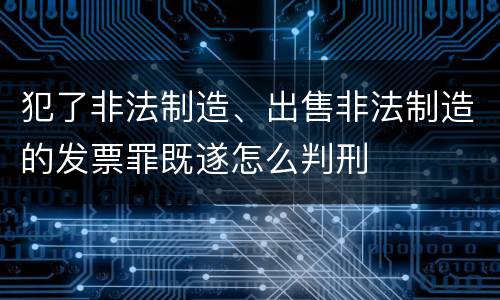 犯了非法制造、出售非法制造的发票罪既遂怎么判刑