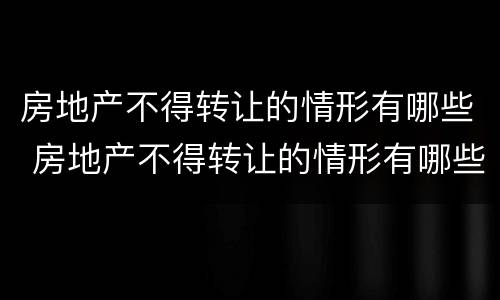 房地产不得转让的情形有哪些 房地产不得转让的情形有哪些呢