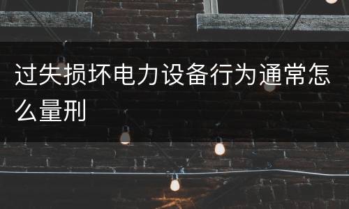 过失损坏电力设备行为通常怎么量刑