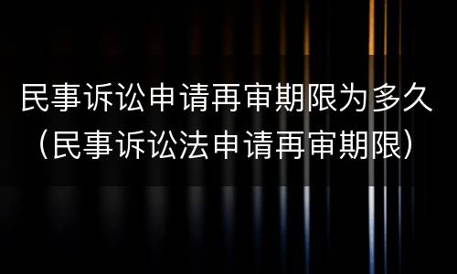 民事诉讼申请再审期限为多久（民事诉讼法申请再审期限）