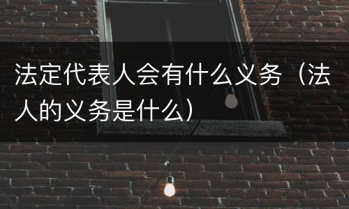 法定代表人会有什么义务（法人的义务是什么）