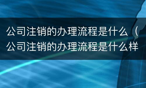 公司注销的办理流程是什么（公司注销的办理流程是什么样的）