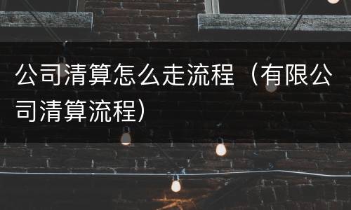 公司清算怎么走流程（有限公司清算流程）