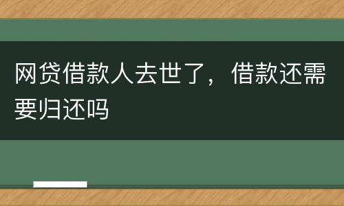 网贷借款人去世了，借款还需要归还吗