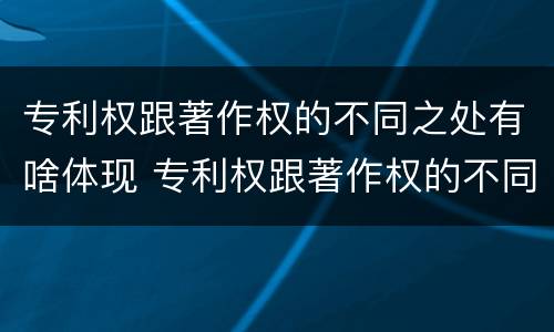 专利权跟著作权的不同之处有啥体现 专利权跟著作权的不同之处有啥体现呢