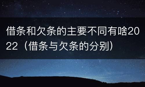 借条和欠条的主要不同有啥2022（借条与欠条的分别）