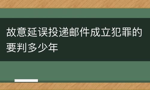 故意延误投递邮件成立犯罪的要判多少年