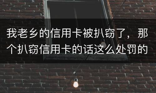 我老乡的信用卡被扒窃了，那个扒窃信用卡的话这么处罚的啊